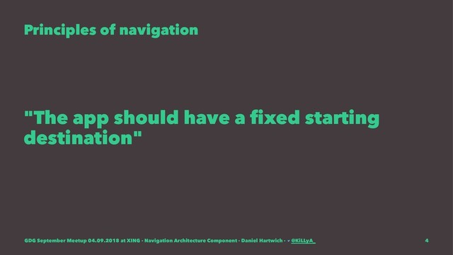 Principles of navigation
"The app should have a ﬁxed starting
destination"
GDG September Meetup 04.09.2018 at XING - Navigation Architecture Component - Daniel Hartwich - @KiLLyA_ 4
