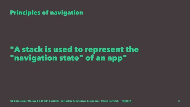 Principles of navigation
"A stack is used to represent the
"navigation state" of an app"
GDG September Meetup 04.09.2018 at XING - Navigation Architecture Component - Daniel Hartwich - @KiLLyA_ 5
