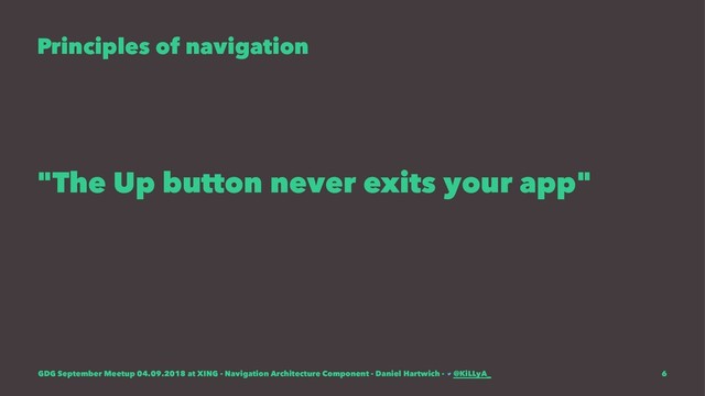 Principles of navigation
"The Up button never exits your app"
GDG September Meetup 04.09.2018 at XING - Navigation Architecture Component - Daniel Hartwich - @KiLLyA_ 6
