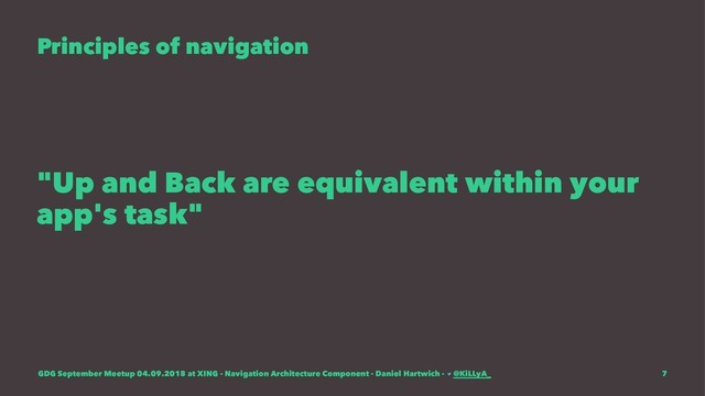 Principles of navigation
"Up and Back are equivalent within your
app's task"
GDG September Meetup 04.09.2018 at XING - Navigation Architecture Component - Daniel Hartwich - @KiLLyA_ 7
