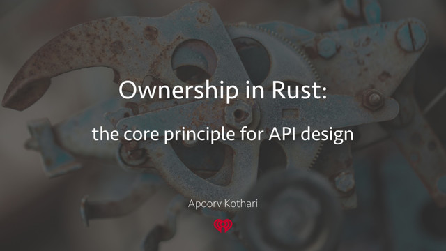 Ownership in Rust:
the core principle for API design
Apoorv Kothari
