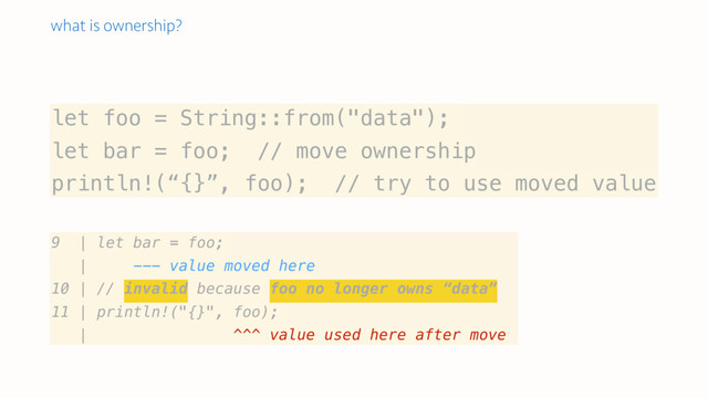 let foo = String::from("data");
let bar = foo; // move ownership
println!(“{}”, foo); // try to use moved value
9 | let bar = foo;
| --- value moved here
10 | // invalid because foo no longer owns “data”
11 | println!("{}", foo);
| ^^^ value used here after move
what is ownership?
