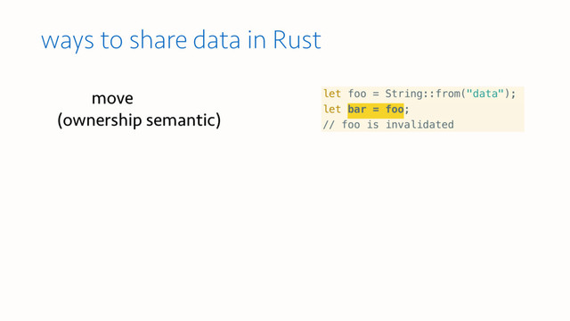 ways to share data in Rust
let foo = String::from("data");
let bar = foo;
// foo is invalidated
move  
(ownership semantic)
