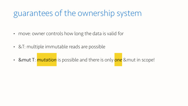 guarantees of the ownership system
• move: owner controls how long the data is valid for
• &T: multiple immutable reads are possible
• &mut T: mutation is possible and there is only one &mut in scope!
