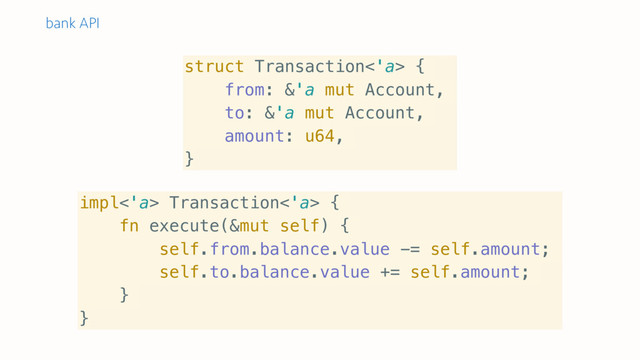 impl<'a> Transaction<'a> {
fn execute(&mut self) {
self.from.balance.value -= self.amount;
self.to.balance.value += self.amount;
}
}
struct Transaction<'a> {
from: &'a mut Account,
to: &'a mut Account,
amount: u64,
}
bank API
