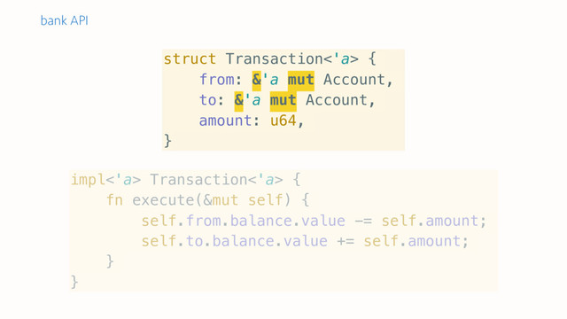 struct Transaction<'a> {
from: &'a mut Account,
to: &'a mut Account,
amount: u64,
}
impl<'a> Transaction<'a> {
fn execute(&mut self) {
self.from.balance.value -= self.amount;
self.to.balance.value += self.amount;
}
}
bank API
