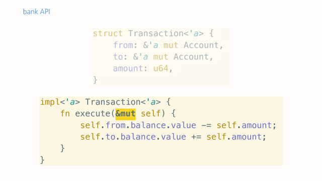 impl<'a> Transaction<'a> {
fn execute(&mut self) {
self.from.balance.value -= self.amount;
self.to.balance.value += self.amount;
}
}
struct Transaction<'a> {
from: &'a mut Account,
to: &'a mut Account,
amount: u64,
}
bank API

