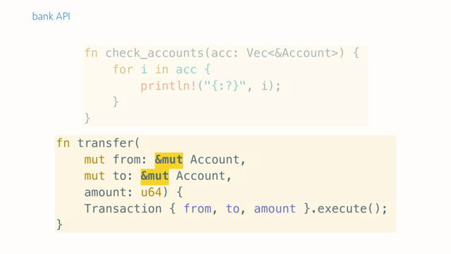 fn check_accounts(acc: Vec<&Account>) {
for i in acc {
println!("{:?}", i);
}
}
fn transfer(
mut from: &mut Account,
mut to: &mut Account,
amount: u64) {
Transaction { from, to, amount }.execute();
}
bank API

