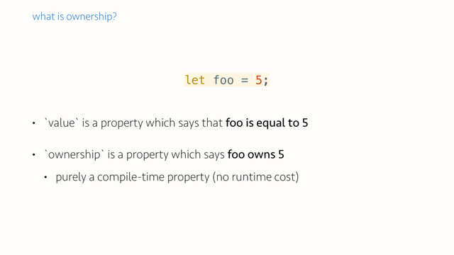 • `value` is a property which says that foo is equal to 5
• `ownership` is a property which says foo owns 5
• purely a compile-time property (no runtime cost)
let foo = 5;
what is ownership?
