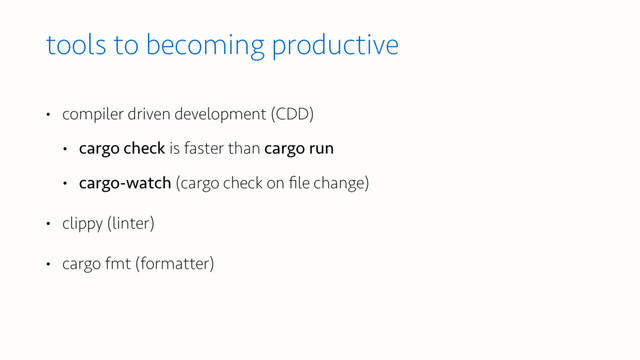 tools to becoming productive
• compiler driven development (CDD)
• cargo check is faster than cargo run
• cargo-watch (cargo check on ﬁle change)
• clippy (linter)
• cargo fmt (formatter)
