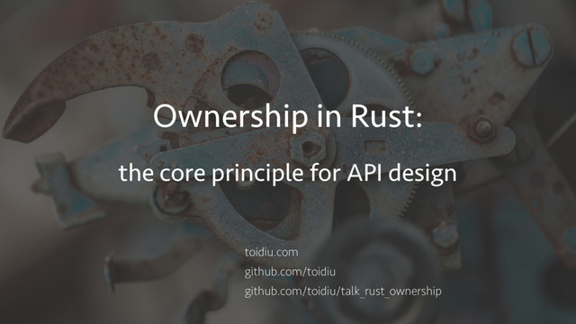 Ownership in Rust:
the core principle for API design
toidiu.com
github.com/toidiu
github.com/toidiu/talk_rust_ownership
