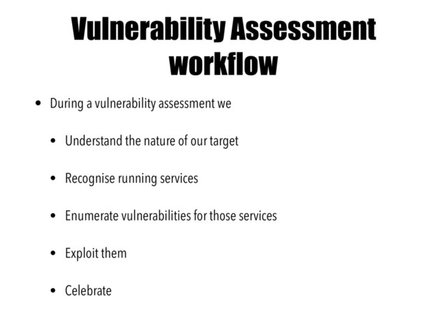 Vulnerability Assessment
workflow
• During a vulnerability assessment we
• Understand the nature of our target
• Recognise running services
• Enumerate vulnerabilities for those services
• Exploit them
• Celebrate
