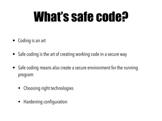 What’s safe code?
• Coding is an art
• Safe coding is the art of creating working code in a secure way
• Safe coding means also create a secure environment for the running
program
• Choosing right technologies
• Hardening conﬁguration
