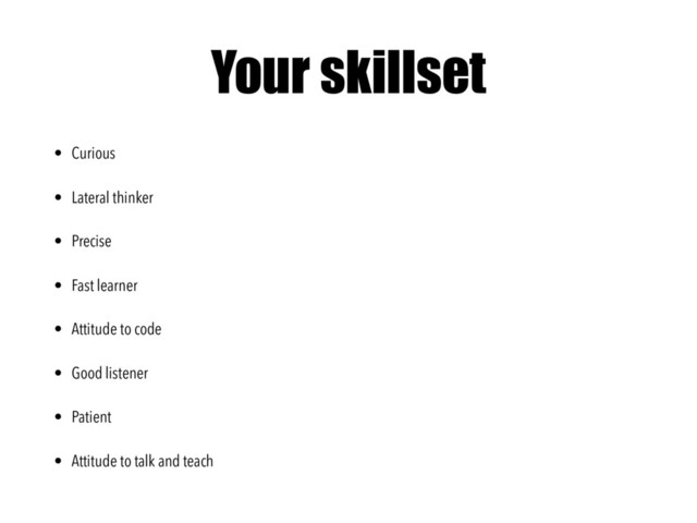 Your skillset
• Curious
• Lateral thinker
• Precise
• Fast learner
• Attitude to code
• Good listener
• Patient
• Attitude to talk and teach
