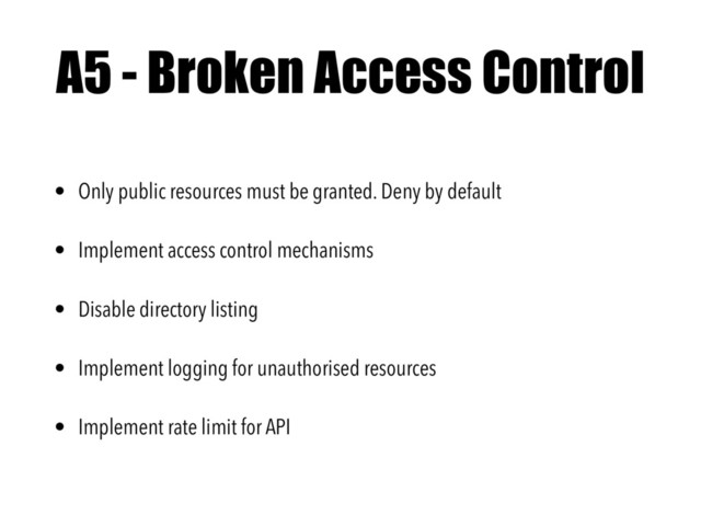A5 - Broken Access Control
• Only public resources must be granted. Deny by default
• Implement access control mechanisms
• Disable directory listing
• Implement logging for unauthorised resources
• Implement rate limit for API
