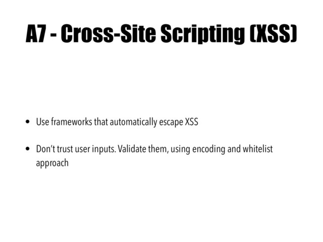A7 - Cross-Site Scripting (XSS)
• Use frameworks that automatically escape XSS
• Don’t trust user inputs. Validate them, using encoding and whitelist
approach
