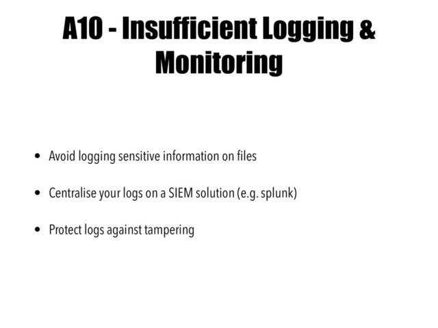 A10 - Insufficient Logging &
Monitoring
• Avoid logging sensitive information on ﬁles
• Centralise your logs on a SIEM solution (e.g. splunk)
• Protect logs against tampering
