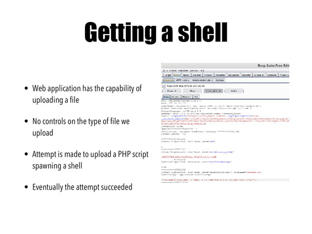 Getting a shell
• Web application has the capability of
uploading a ﬁle
• No controls on the type of ﬁle we
upload
• Attempt is made to upload a PHP script
spawning a shell
• Eventually the attempt succeeded

