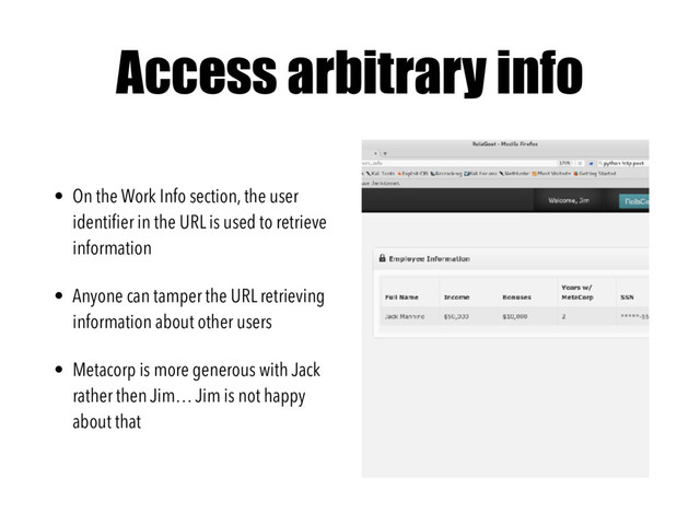 Access arbitrary info
• On the Work Info section, the user
identiﬁer in the URL is used to retrieve
information
• Anyone can tamper the URL retrieving
information about other users
• Metacorp is more generous with Jack
rather then Jim… Jim is not happy
about that
