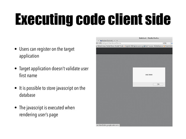 Executing code client side
• Users can register on the target
application
• Target application doesn’t validate user
ﬁrst name
• It is possible to store javascript on the
database
• The javascript is executed when
rendering user’s page
