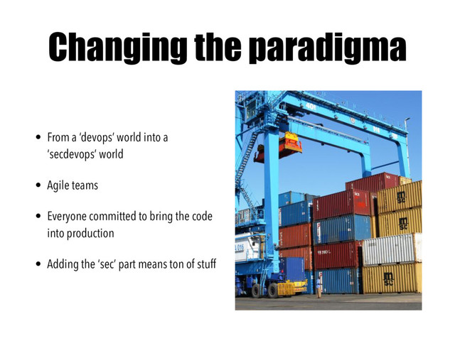 Changing the paradigma
• From a ‘devops’ world into a
‘secdevops’ world
• Agile teams
• Everyone committed to bring the code
into production
• Adding the ‘sec’ part means ton of stuff
