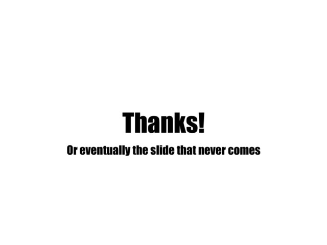 Thanks!
Or eventually the slide that never comes
