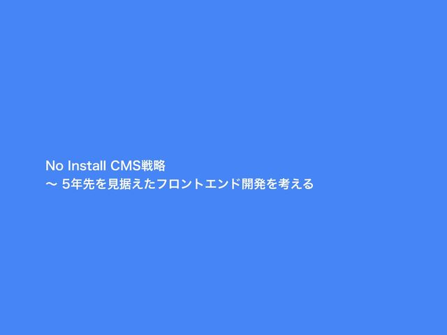 No Install CMS戦略 〜 5年先を見据えたフロントエンド開発を考える / no_install_cms