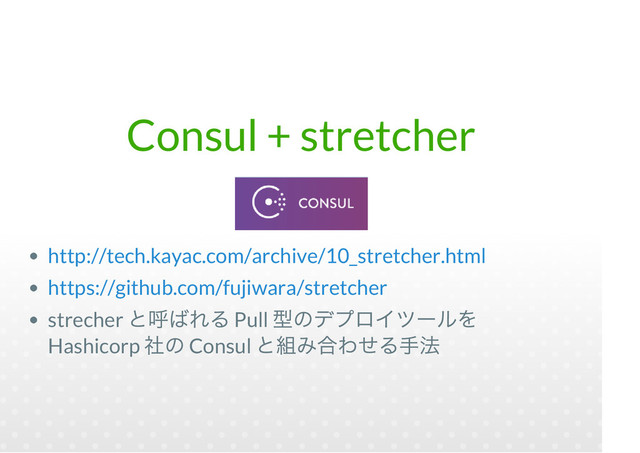 Consul + stretcher
strecher Pull
Hashicorp Consul
http://tech.kayac.com/archive/10_stretcher.html
https://github.com/fujiwara/stretcher
