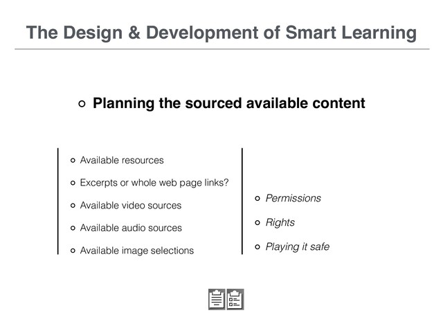 The Design & Development of Smart Learning
Planning the sourced available content
Available resources
Excerpts or whole web page links?
Available video sources
Available audio sources
Available image selections
Permissions
Rights
Playing it safe

