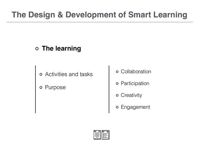 Activities and tasks
Purpose
The Design & Development of Smart Learning
The learning
Collaboration
Participation
Creativity
Engagement
