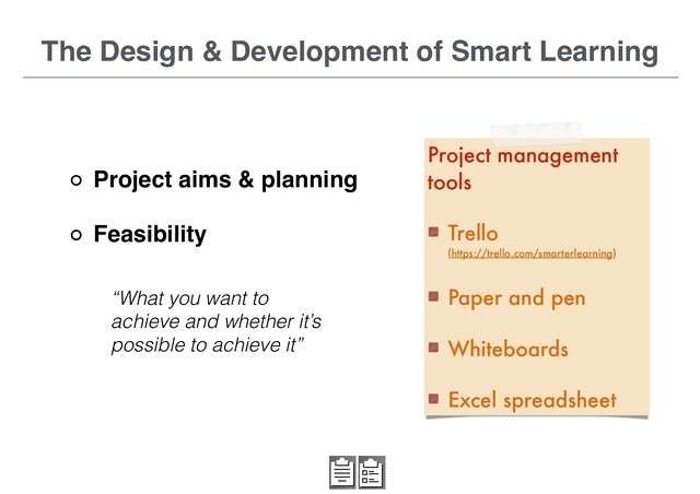 Project aims & planning
Feasibility
“What you want to
achieve and whether it’s
possible to achieve it”
The Design & Development of Smart Learning
Project management
tools
Trello 
(https://trello.com/smarterlearning)
Paper and pen
Whiteboards
Excel spreadsheet
