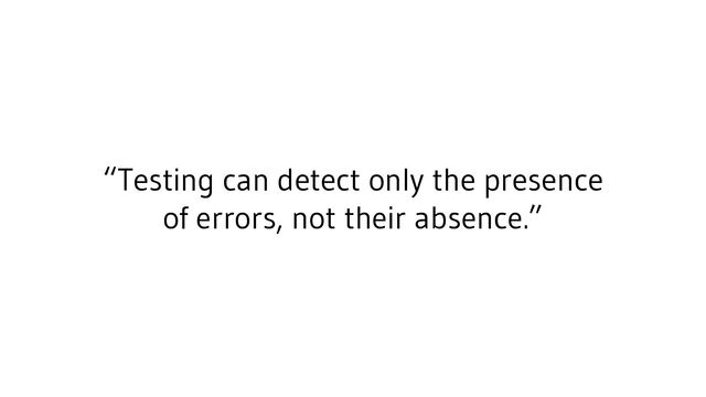 “Testing can detect only the presence
of errors, not their absence.”
