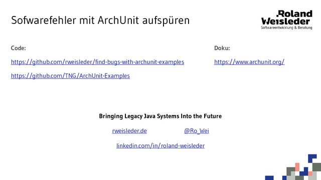 Code:
https://github.com/rweisleder/find-bugs-with-archunit-examples
https://github.com/TNG/ArchUnit-Examples
Sofwarefehler mit ArchUnit aufspüren
Doku:
https://www.archunit.org/
Bringing Legacy Java Systems Into the Future
rweisleder.de @Ro_Wei
linkedin.com/in/roland-weisleder
