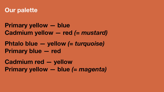 Our palette
Primary yellow — blue
Cadmium yellow — red (= mustard)
Phtalo blue — yellow (= turquoise)
Primary blue — red
Cadmium red — yellow
Primary yellow — blue (= magenta)
