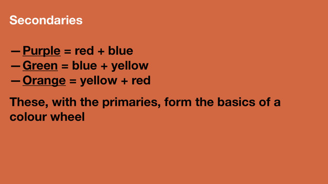 Secondaries
—Purple = red + blue
—Green = blue + yellow
—Orange = yellow + red
These, with the primaries, form the basics of a
colour wheel
