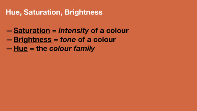 Hue, Saturation, Brightness
—Saturation = intensity of a colour
—Brightness = tone of a colour
—Hue = the colour family
