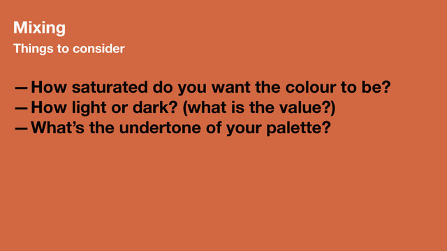 Mixing
Things to consider
—How saturated do you want the colour to be?
—How light or dark? (what is the value?)
—What’s the undertone of your palette?

