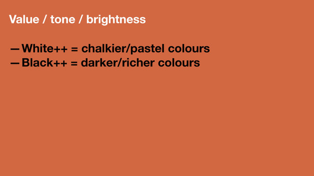 Value / tone / brightness
—White++ = chalkier/pastel colours
—Black++ = darker/richer colours
