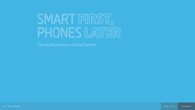 @tinkadoic
#smartfirst
Jun 4 2015 #FILIVE
smart first, 
phones later
Taking Responsive a Step Further
