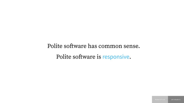 @tinkadoic
#smartfirst
Polite software has common sense.
Polite software is responsive.
