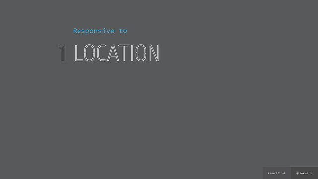 @tinkadoic
#smartfirst
1
Responsive to
location
