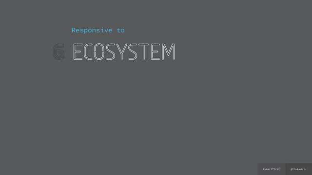 @tinkadoic
#smartfirst
6
Responsive to
ecosystem
