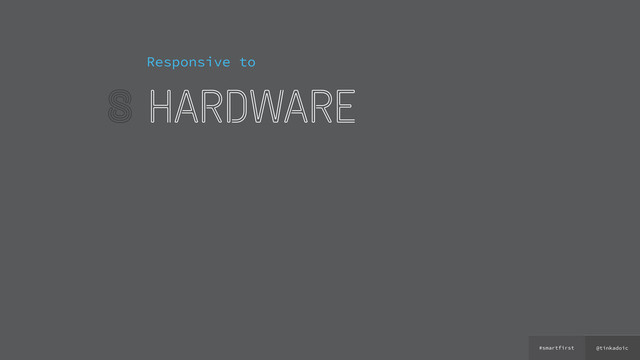 @tinkadoic
#smartfirst
8
Responsive to
hardware

