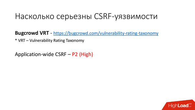 Насколько серьезны CSRF-уязвимости
Bugcrowd VRT - https://bugcrowd.com/vulnerability-rating-taxonomy
* VRT – Vulnerability Rating Taxonomy
Application-wide CSRF – P2 (High)
