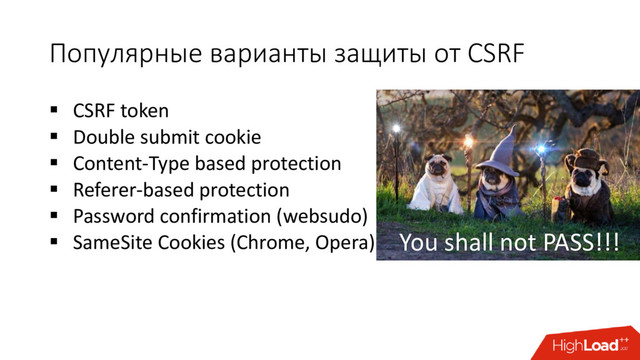 Популярные варианты защиты от CSRF
 CSRF token
 Double submit cookie
 Content-Type based protection
 Referer-based protection
 Password confirmation (websudo)
 SameSite Cookies (Chrome, Opera)
You shall not pass!!!
You shall not PASS!!!
