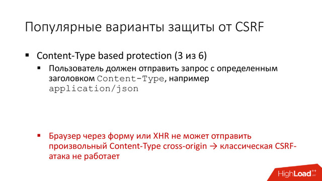 Популярные варианты защиты от CSRF
 Content-Type based protection (3 из 6)
 Пользователь должен отправить запрос с определенным
заголовком Content-Type, например
application/json
 Браузер через форму или XHR не может отправить
произвольный Content-Type cross-origin → классическая CSRF-
атака не работает
