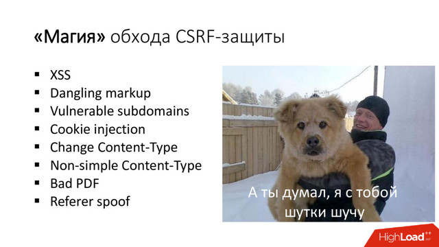 «Магия» обхода CSRF-защиты
 XSS
 Dangling markup
 Vulnerable subdomains
 Cookie injection
 Change Content-Type
 Non-simple Content-Type
 Bad PDF
 Referer spoof
А ты думал, я с тобой
шутки шучу
