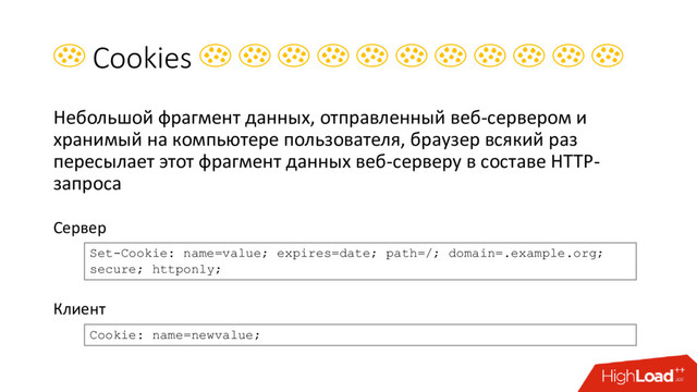  Cookies           
Небольшой фрагмент данных, отправленный веб-сервером и
хранимый на компьютере пользователя, браузер всякий раз
пересылает этот фрагмент данных веб-серверу в составе HTTP-
запроса
Сервер
Клиент
Set-Cookie: name=value; expires=date; path=/; domain=.example.org;
secure; httponly;
Cookie: name=newvalue;
